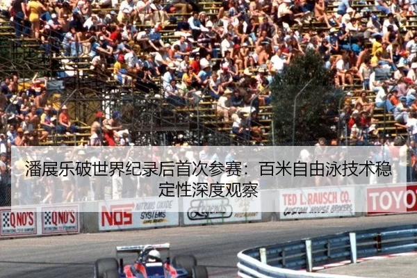 潘展乐破世界纪录后首次参赛：百米自由泳技术稳定性深度观察